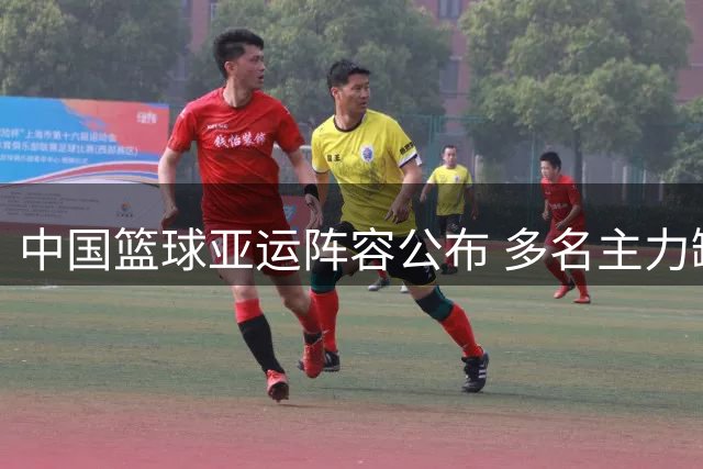 中国篮球亚运阵容公布 多名主力缺席引关注