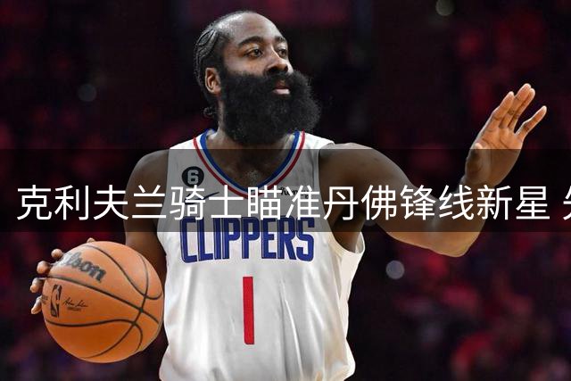 克利夫兰骑士瞄准丹佛锋线新星 先签后换方案浮出水面