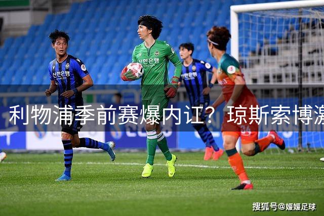 利物浦季前赛爆内讧？琼斯索博激烈争执引关注