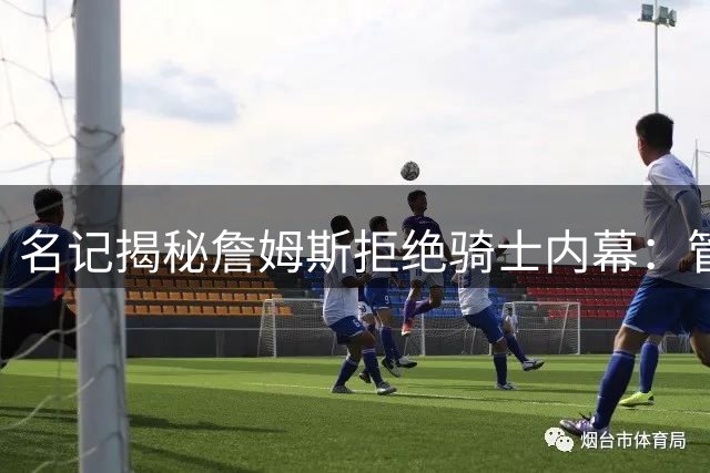 名记揭秘詹姆斯拒绝骑士内幕：管理层两大关键操作成致命伤