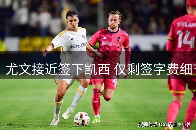 尤文接近签下凯西 仅剩签字费细节待达成