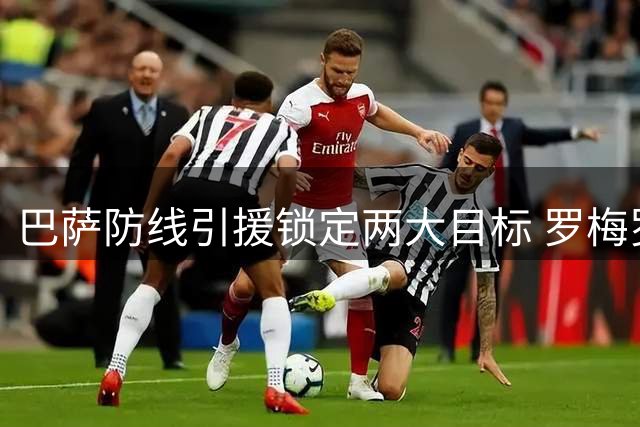 巴萨防线引援锁定两大目标 罗梅罗转会谈判进入关键阶段