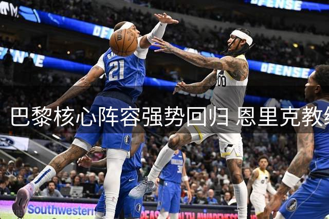 巴黎核心阵容强势回归 恩里克教练组对欧超杯志在必得