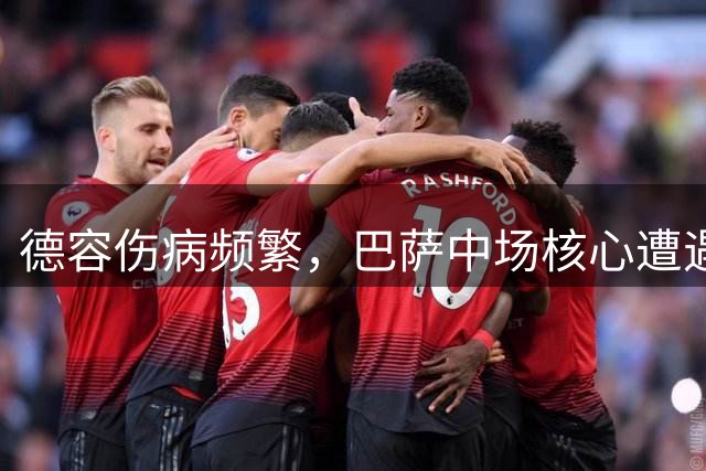 德容伤病频繁，巴萨中场核心遭遇职业生涯最大挑战