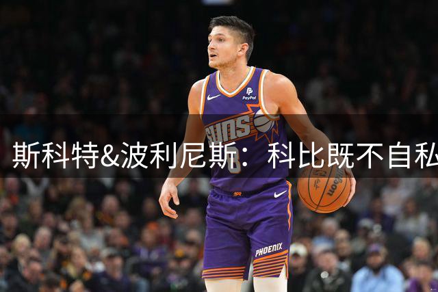 斯科特&波利尼斯：科比既不自私也不是混蛋 他只是赢家和真诚的人
