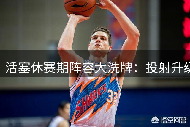 活塞休赛期阵容大洗牌：投射升级能否弥补防守空缺？
