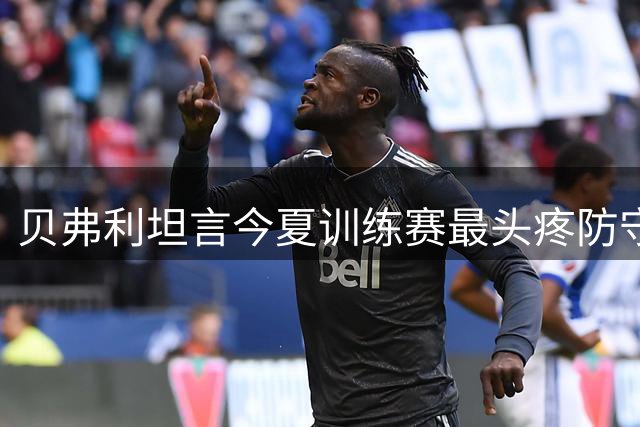 贝弗利坦言今夏训练赛最头疼防守霍姆格伦