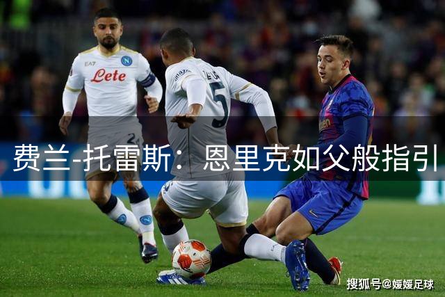 费兰-托雷斯：恩里克如父般指引 巴黎是圆梦欧冠的舞台