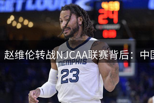赵维伦转战NJCAA联赛背后：中国后卫的留洋生存法则