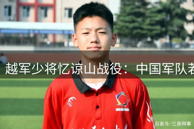 越军少将忆谅山战役：中国军队若多留五天后果不堪设想