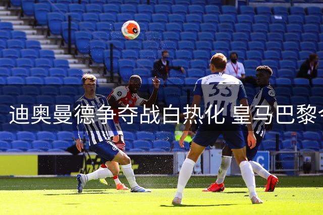 迪奥曼德争夺战白热化 皇马巴黎今日加码谈判莱比锡