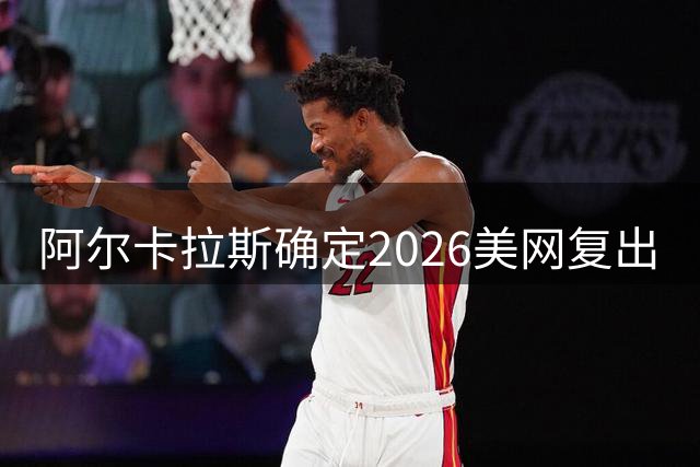 阿尔卡拉斯确定2026美网复出
