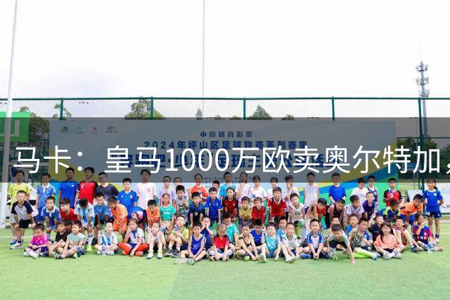 马卡：皇马1000万欧卖奥尔特加，创造一线队未出场青训转会费纪录