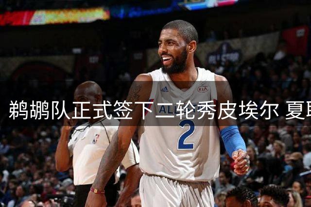 鹈鹕队正式签下二轮秀皮埃尔 夏联场均10分表现获双向合同