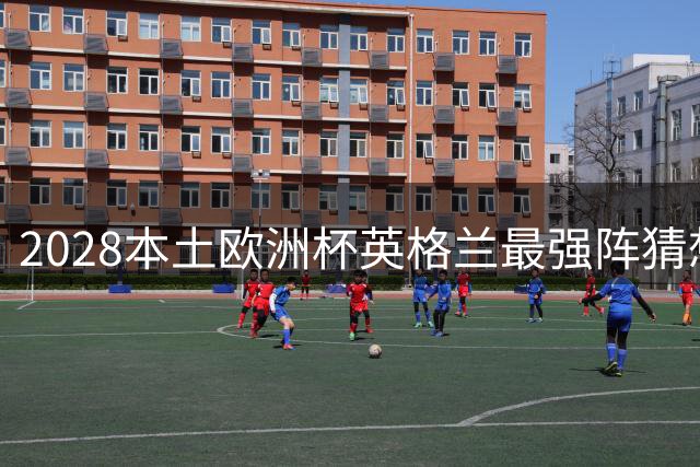 2028本土欧洲杯英格兰最强阵猜想：三狮军团黄金一代蓄势待发
