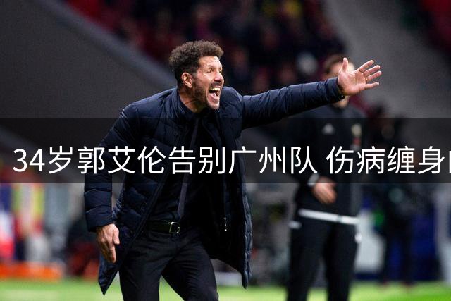 34岁郭艾伦告别广州队 伤病缠身的中国控卫神话难续传奇
