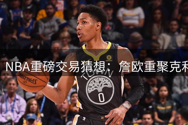 NBA重磅交易猜想：詹欧重聚克利夫兰，三方八人交易或改变联盟格局